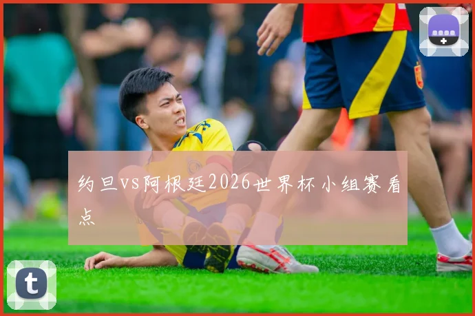约旦vs阿根廷2026世界杯小组赛看点