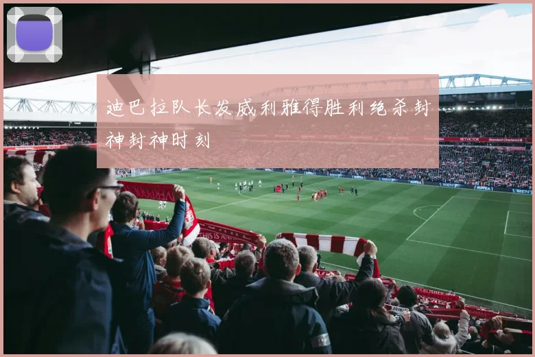 迪巴拉队长发威利雅得胜利绝杀封神封神时刻