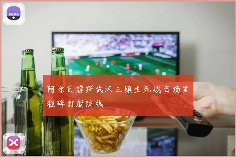 阿尔瓦雷斯武汉三镇生死战百场里程碑打崩防线