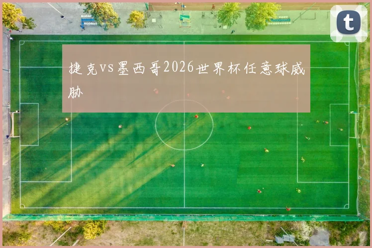 捷克vs墨西哥2026世界杯任意球威胁