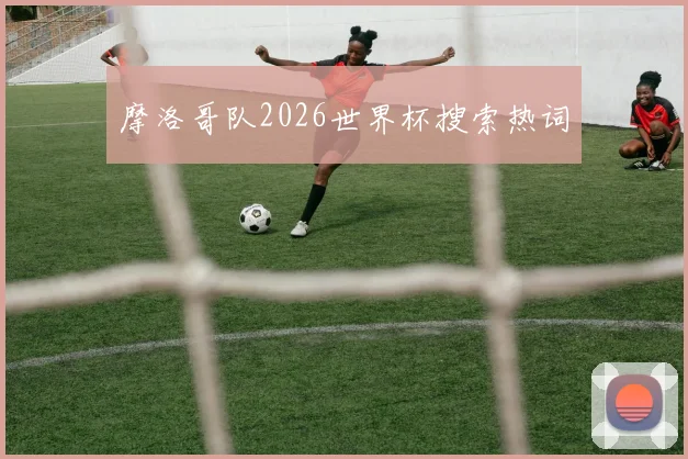 摩洛哥队2026世界杯搜索热词