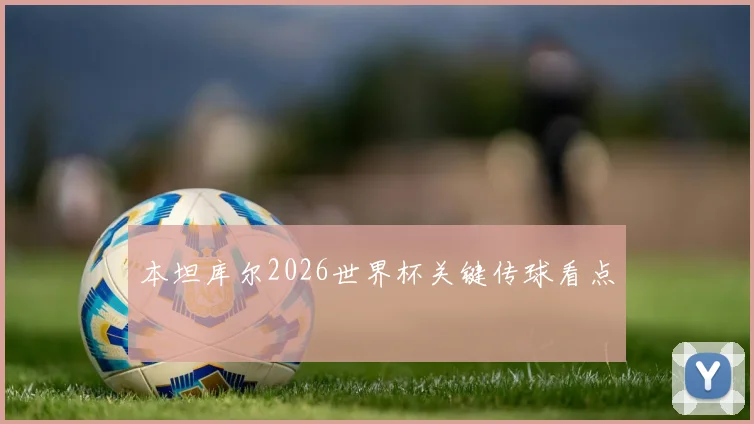 本坦库尔2026世界杯关键传球看点