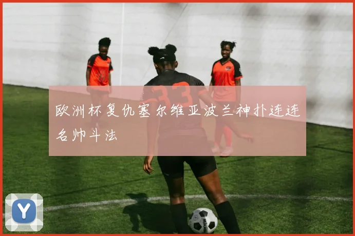 欧洲杯复仇塞尔维亚波兰神扑连连名帅斗法