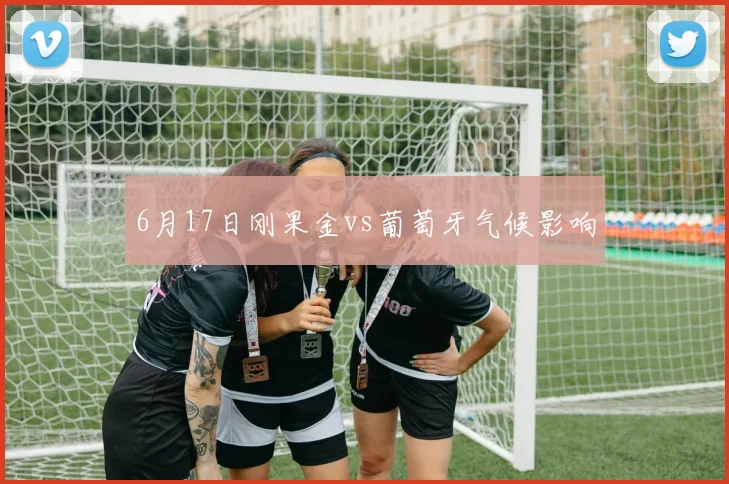 6月17日刚果金vs葡萄牙气候影响