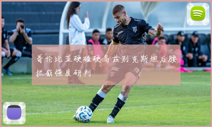 哥伦比亚硬碰硬乌兹别克斯坦后腰拦截强度研判