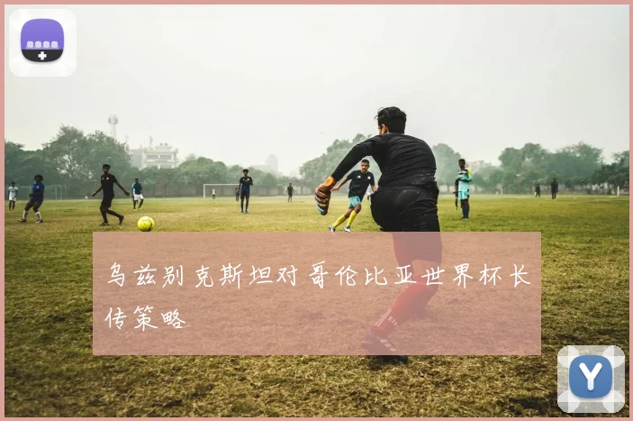 乌兹别克斯坦对哥伦比亚世界杯长传策略