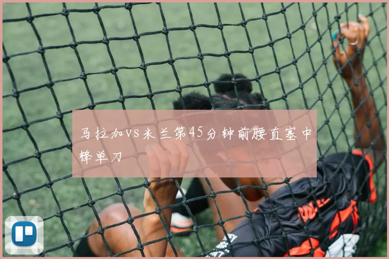 马拉加vs米兰第45分钟前腰直塞中锋单刀
