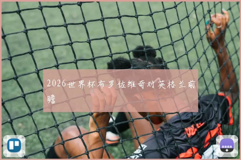 2026世界杯布罗佐维奇对英格兰前瞻