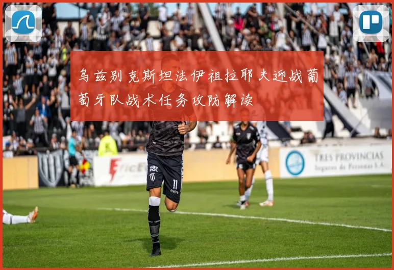 乌兹别克斯坦法伊祖拉耶夫迎战葡萄牙队战术任务攻防解读