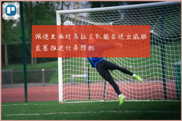 佩德里面对乌拉圭队能否送出威胁直塞推进任务预测