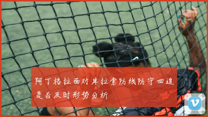 阿丁格拉面对库拉索防线防守回追是否及时形势分析