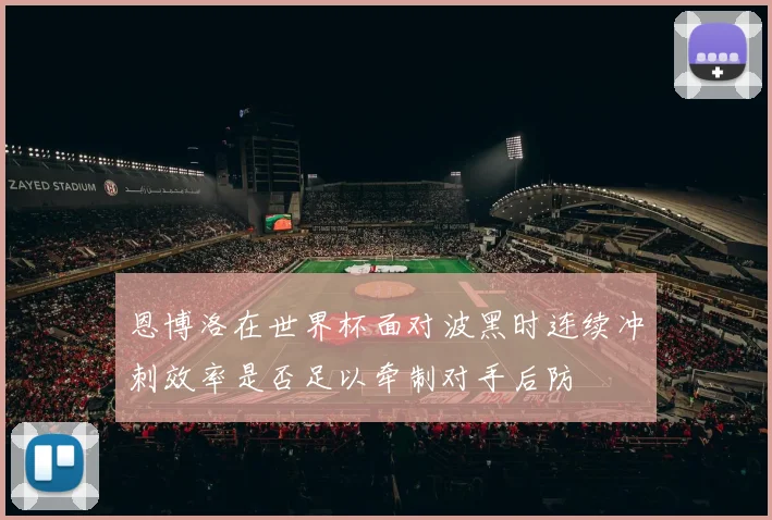 恩博洛在世界杯面对波黑时连续冲刺效率是否足以牵制对手后防