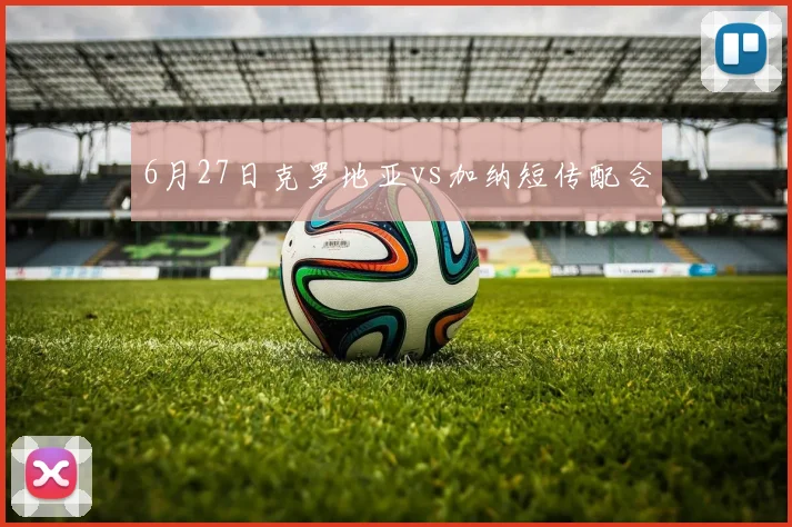 6月27日克罗地亚vs加纳短传配合
