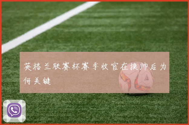 英格兰联赛杯赛季收官在换帅后为何关键