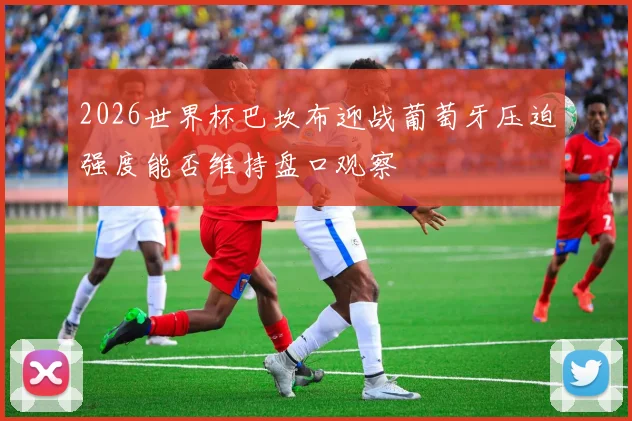 2026世界杯巴坎布迎战葡萄牙压迫强度能否维持盘口观察