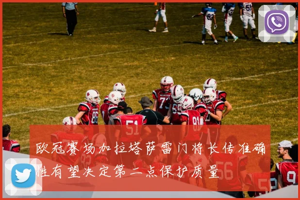 欧冠赛场加拉塔萨雷门将长传准确性有望决定第二点保护质量