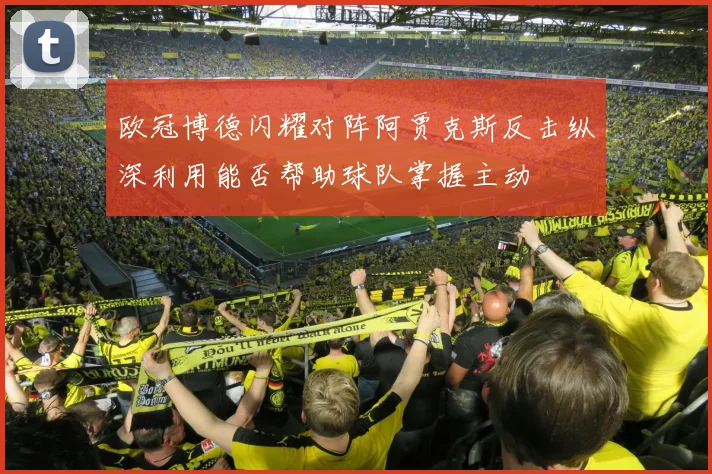 欧冠博德闪耀对阵阿贾克斯反击纵深利用能否帮助球队掌握主动