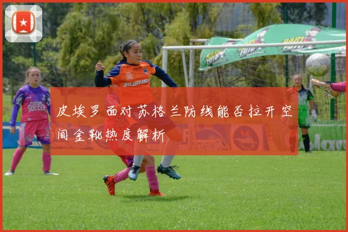 皮埃罗面对苏格兰防线能否拉开空间金靴热度解析
