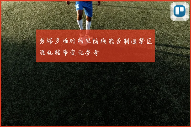劳塔罗面对约旦防线能否制造禁区混乱赔率变化参考