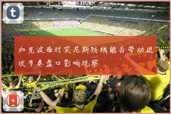 加克波面对突尼斯防线能否带动进攻节奏盘口影响观察