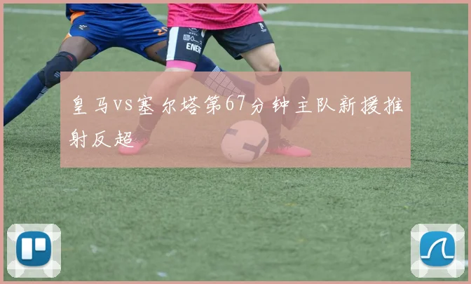 皇马vs塞尔塔第67分钟主队新援推射反超