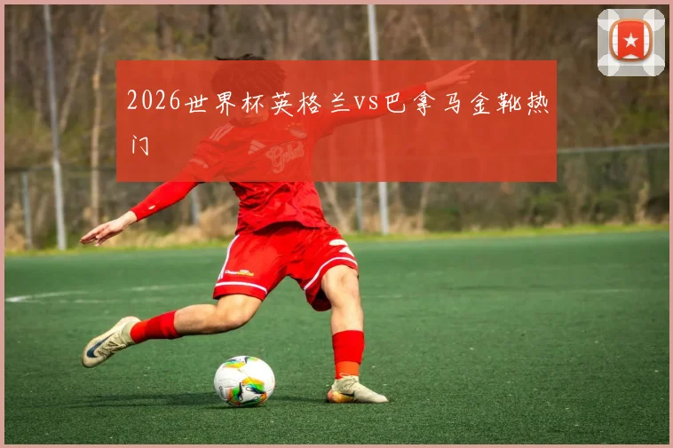 2026世界杯英格兰vs巴拿马金靴热门