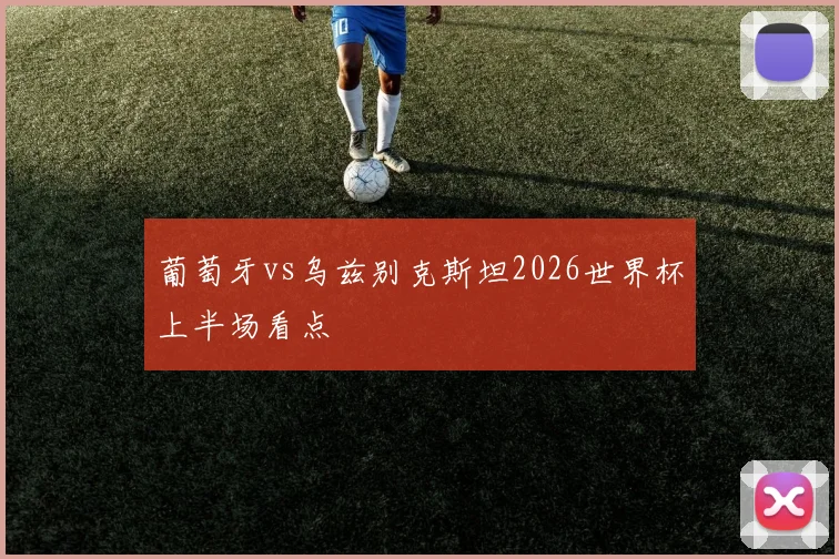 葡萄牙vs乌兹别克斯坦2026世界杯上半场看点