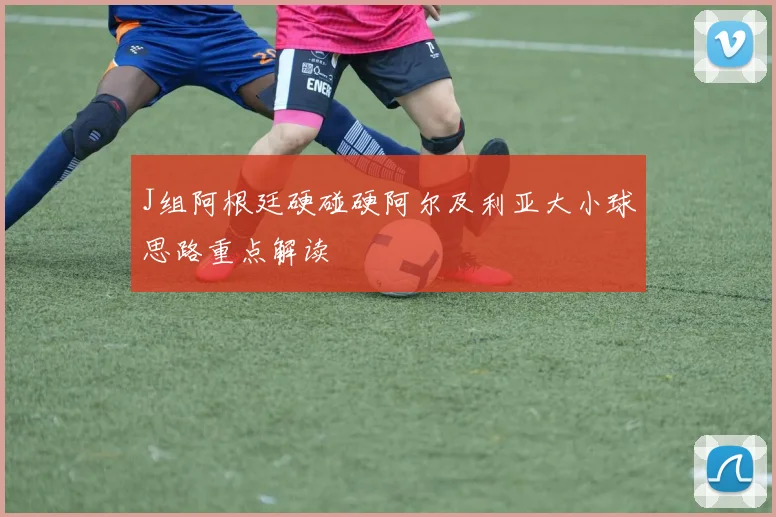 J组阿根廷硬碰硬阿尔及利亚大小球思路重点解读