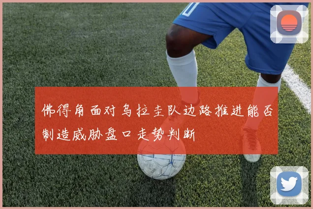 佛得角面对乌拉圭队边路推进能否制造威胁盘口走势判断