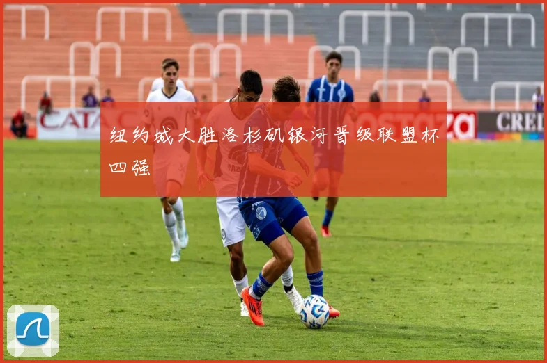 纽约城大胜洛杉矶银河晋级联盟杯四强