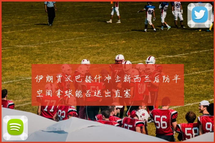 伊朗贾汉巴赫什冲击新西兰后防半空间拿球能否送出直塞