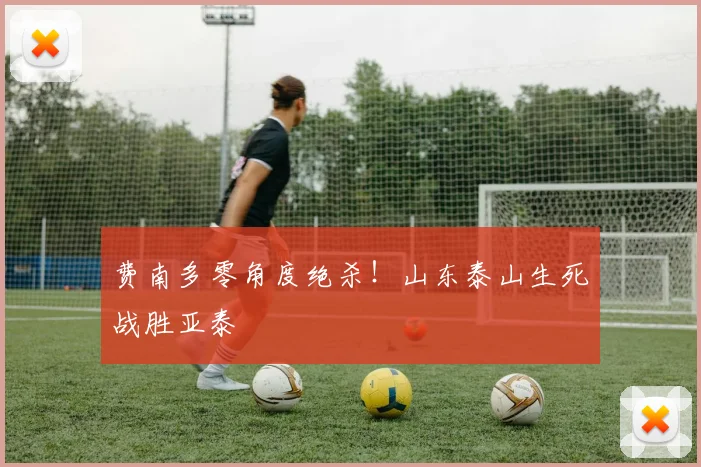 费南多零角度绝杀！山东泰山生死战胜亚泰