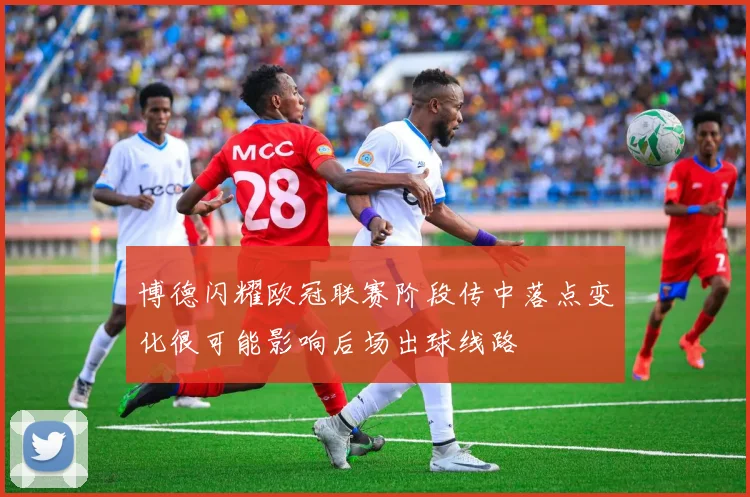 博德闪耀欧冠联赛阶段传中落点变化很可能影响后场出球线路