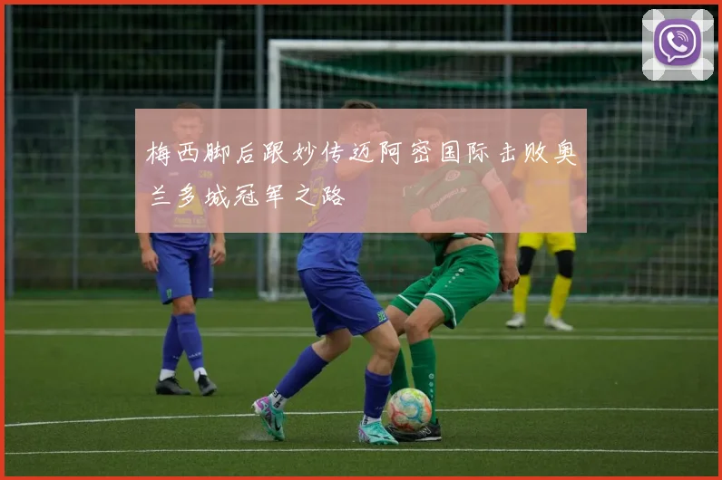 梅西脚后跟妙传迈阿密国际击败奥兰多城冠军之路