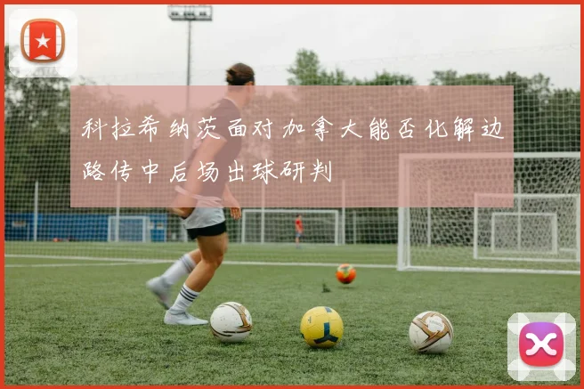 科拉希纳茨面对加拿大能否化解边路传中后场出球研判