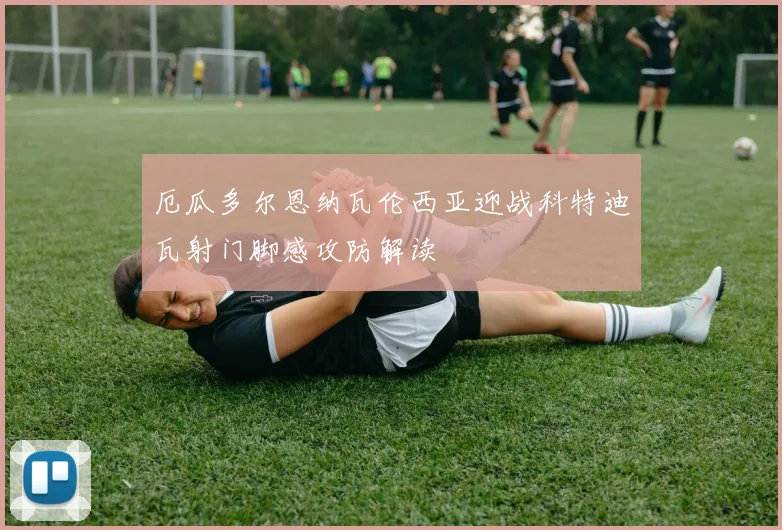 厄瓜多尔恩纳瓦伦西亚迎战科特迪瓦射门脚感攻防解读
