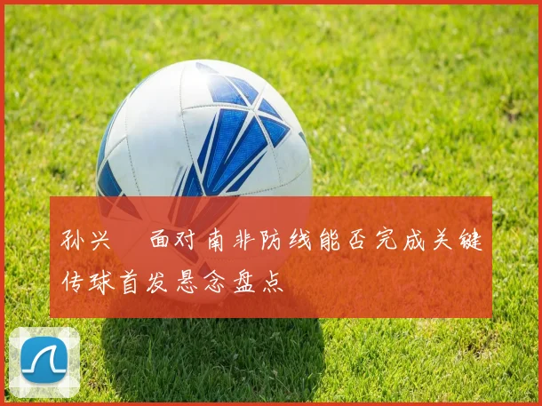 孙兴慜面对南非防线能否完成关键传球首发悬念盘点