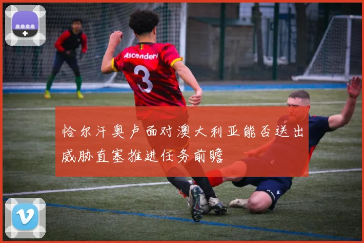 恰尔汗奥卢面对澳大利亚能否送出威胁直塞推进任务前瞻