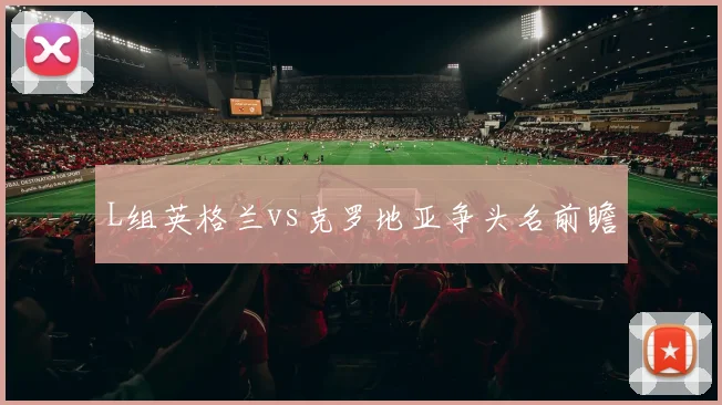 L组英格兰vs克罗地亚争头名前瞻