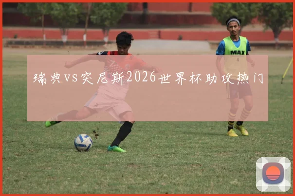 瑞典vs突尼斯2026世界杯助攻热门