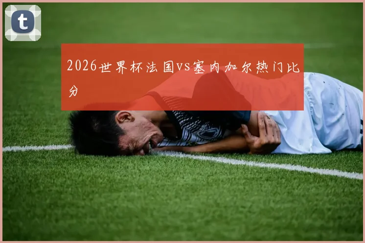 2026世界杯法国vs塞内加尔热门比分