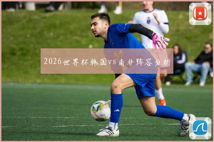 2026世界杯韩国vs南非阵容分析