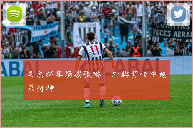 足总杯客场战张琳芃外脚背传中绝杀封神