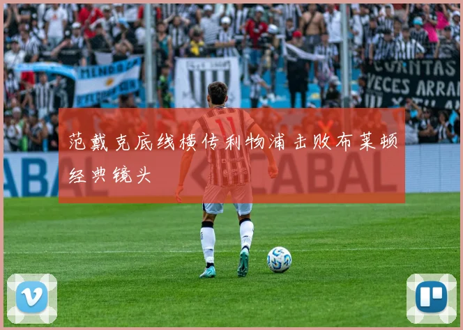 范戴克底线横传利物浦击败布莱顿经典镜头