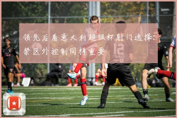 领先后看意大利超级杯射门选择：禁区外控制同样重要