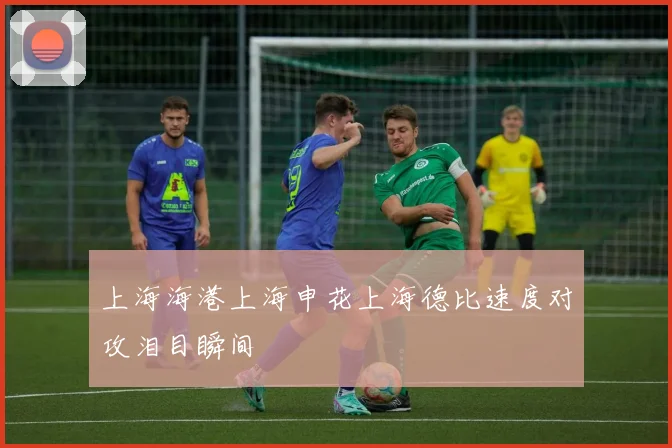 上海海港上海申花上海德比速度对攻泪目瞬间