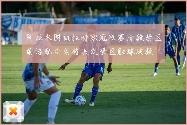 阿拉木图凯拉特欧冠联赛阶段禁区前沿配合或将决定禁区触球次数