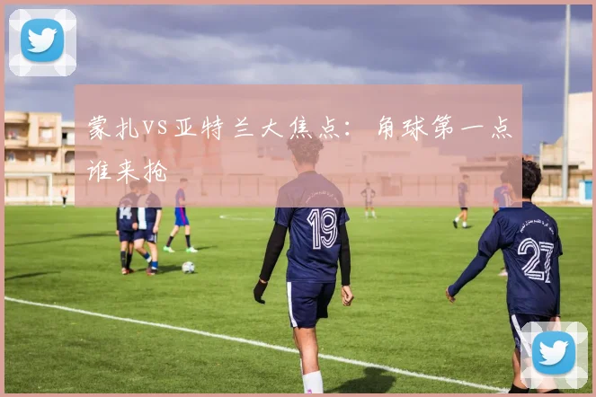 蒙扎vs亚特兰大焦点:角球第一点谁来抢
