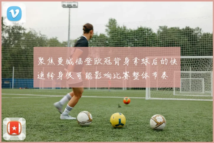 聚焦曼城福登欧冠背身拿球后的快速转身很可能影响比赛整体节奏