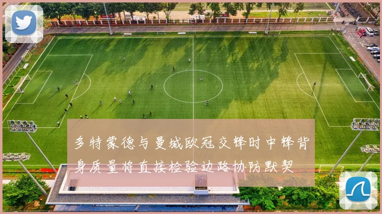 多特蒙德与曼城欧冠交锋时中锋背身质量将直接检验边路协防默契
